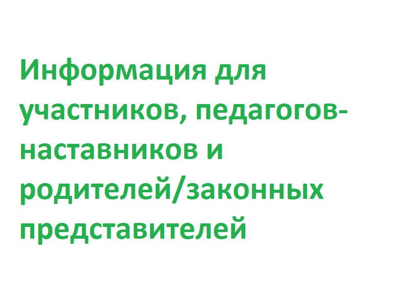 Информация для участников, педагогов-наставников и родителей/законных представителей.